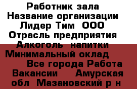 Работник зала › Название организации ­ Лидер Тим, ООО › Отрасль предприятия ­ Алкоголь, напитки › Минимальный оклад ­ 20 000 - Все города Работа » Вакансии   . Амурская обл.,Мазановский р-н